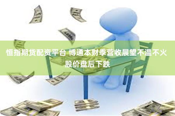 恒指期货配资平台 博通本财季营收展望不温不火 股价盘后下跌