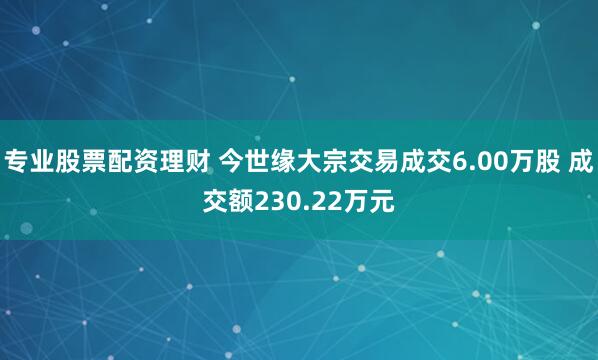 专业股票配资理财 今世缘大宗交易成交6.00万股 成交额230.22万元