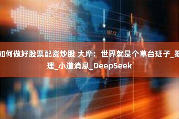 如何做好股票配资炒股 大摩：世界就是个草台班子_推理_小道消息_DeepSeek