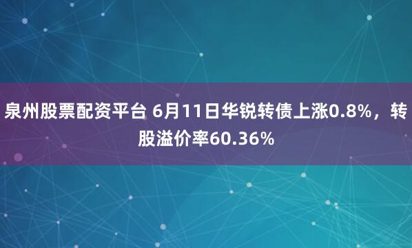 泉州股票配资平台 6月11日华锐转债上涨0.8%，转股溢价率60.36%