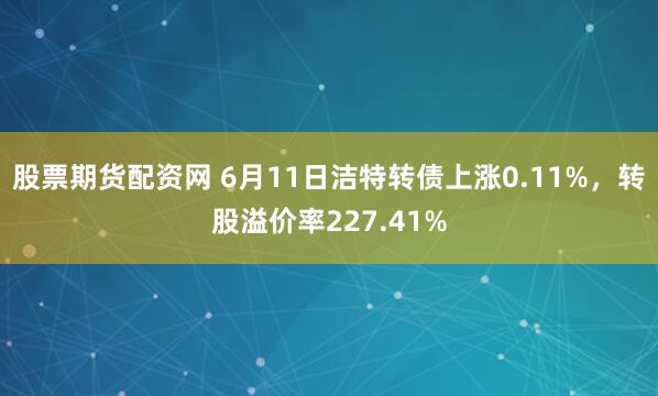 股票期货配资网 6月11日洁特转债上涨0.11%，转股溢价率227.41%