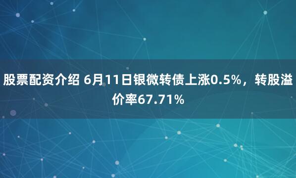 股票配资介绍 6月11日银微转债上涨0.5%，转股溢价率67.71%