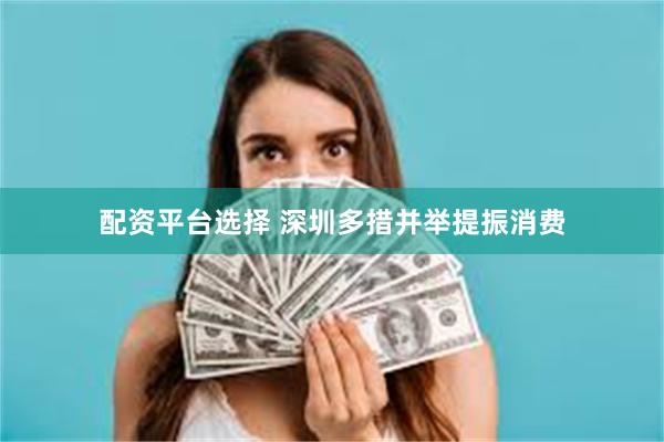 配资平台选择 深圳多措并举提振消费