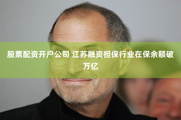 股票配资开户公司 江苏融资担保行业在保余额破万亿