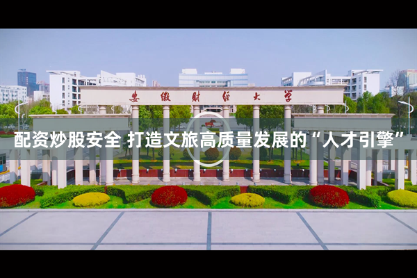 配资炒股安全 打造文旅高质量发展的“人才引擎”