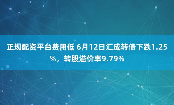 正规配资平台费用低 6月12日汇成转债下跌1.25%，转股溢价率9.79%