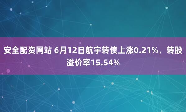 安全配资网站 6月12日航宇转债上涨0.21%，转股溢价率15.54%