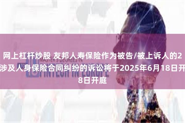 网上杠杆炒股 友邦人寿保险作为被告/被上诉人的2起涉及人身保险合同纠纷的诉讼将于2025年6月18日开庭