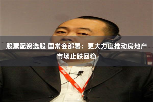 股票配资选股 国常会部署：更大力度推动房地产市场止跌回稳