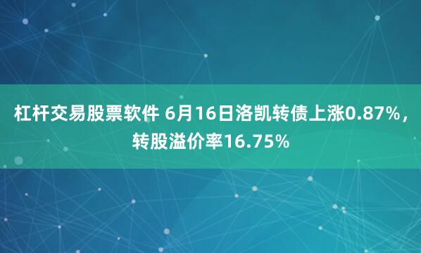 杠杆交易股票软件 6月16日洛凯转债上涨0.87%，转股溢价率16.75%