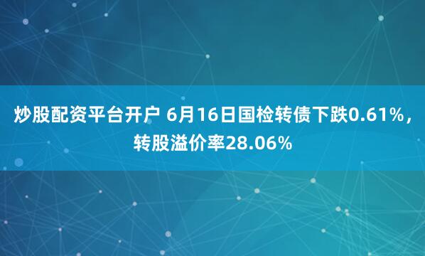 炒股配资平台开户 6月16日国检转债下跌0.61%，转股溢价率28.06%