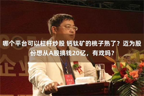 哪个平台可以杠杆炒股 钙钛矿的桃子熟了？迈为股份想从A股搞钱20亿，有戏吗？
