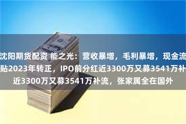 沈阳期货配资 能之光：营收暴增，毛利暴增，现金流长期为负，靠政府补贴2023年转正，IPO前分红近3300万又募3541万补流，张家属全在国外