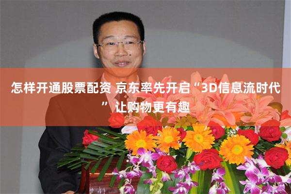 怎样开通股票配资 京东率先开启“3D信息流时代” 让购物更有趣