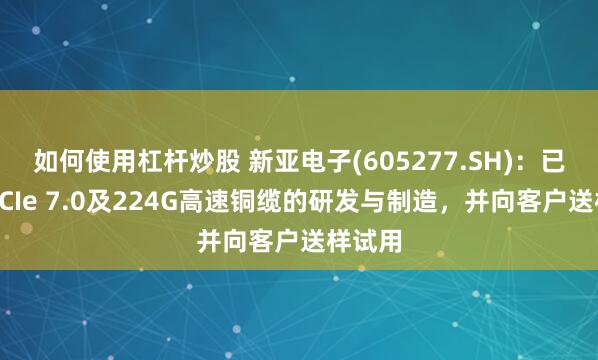 如何使用杠杆炒股 新亚电子(605277.SH)：已完成PCIe 7.0及224G高速铜缆的研发与制造，并向客户送样试用