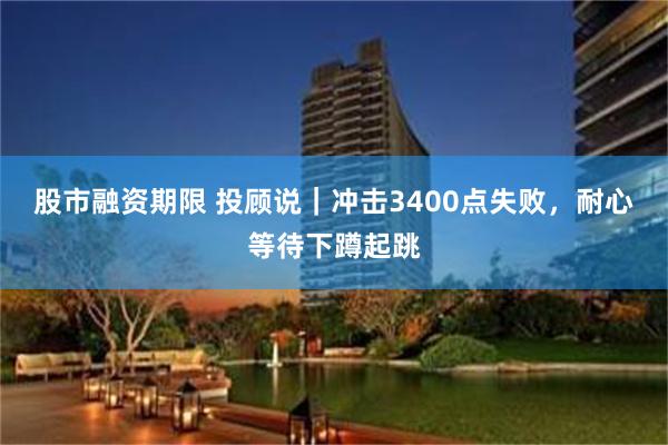 股市融资期限 投顾说｜冲击3400点失败，耐心等待下蹲起跳