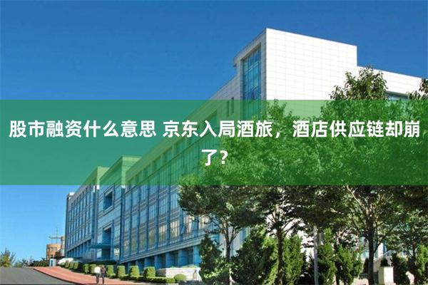 股市融资什么意思 京东入局酒旅，酒店供应链却崩了？