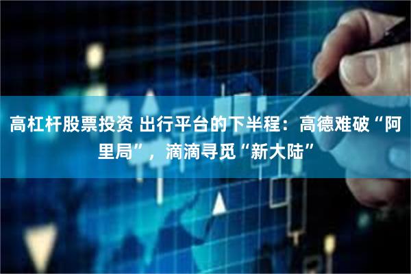 高杠杆股票投资 出行平台的下半程：高德难破“阿里局”，滴滴寻觅“新大陆”