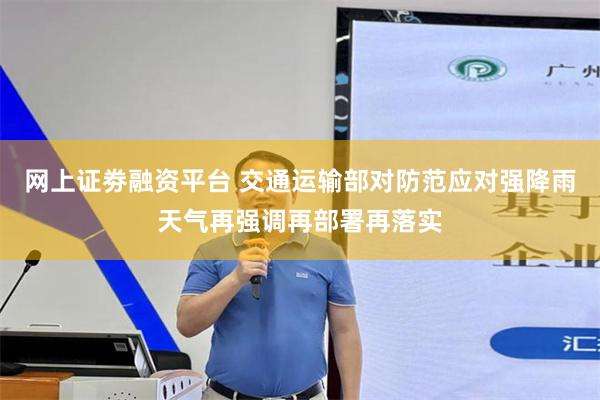 网上证劵融资平台 交通运输部对防范应对强降雨天气再强调再部署再落实