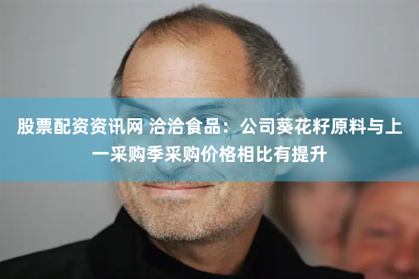 股票配资资讯网 洽洽食品：公司葵花籽原料与上一采购季采购价格相比有提升
