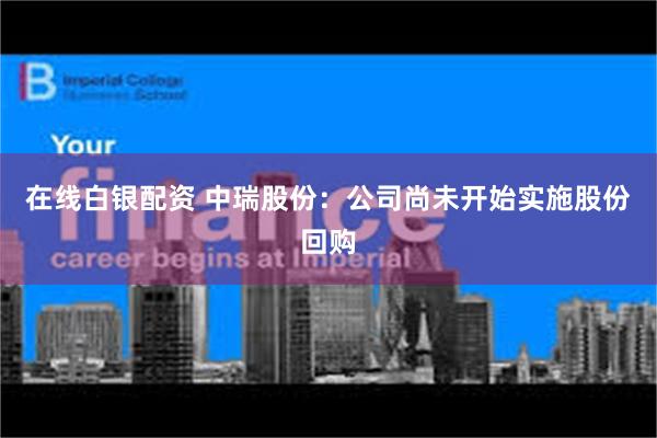 在线白银配资 中瑞股份：公司尚未开始实施股份回购