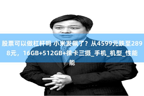 股票可以做杠杆吗 小米发飙了？从4599元跌至2898元，16GB+512GB+徕卡三摄_手机_机型_性能
