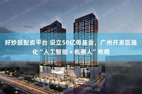好炒股配资平台 设立50亿母基金，广州开发区强化“人工智能＋机器人”布局