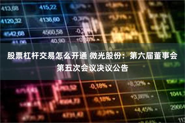 股票杠杆交易怎么开通 微光股份：第六届董事会第五次会议决议公告